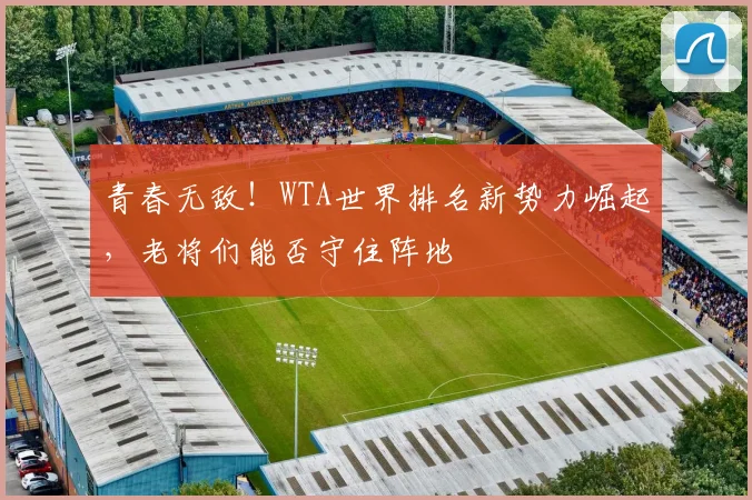 青春无敌！WTA世界排名新势力崛起，老将们能否守住阵地