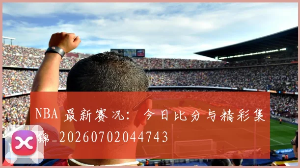 NBA 最新赛况：今日比分与精彩集锦_20260702044743