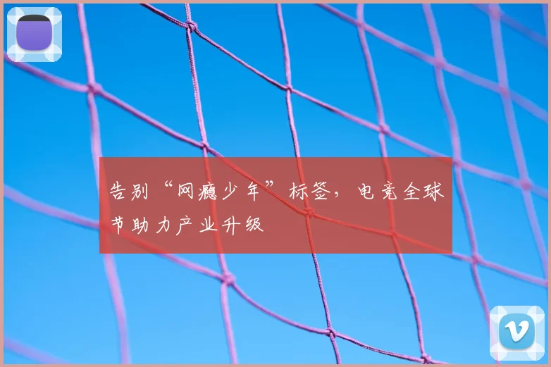 告别“网瘾少年”标签,电竞全球节助力产业升级