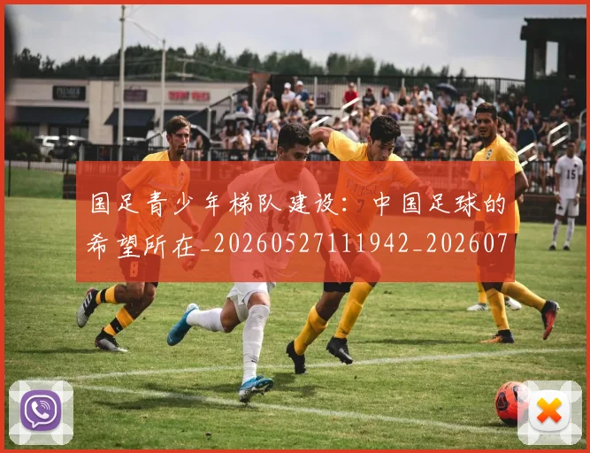 国足青少年梯队建设：中国足球的希望所在_20260527111942_20260707142357