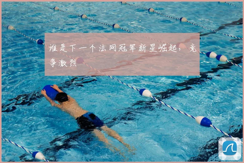 谁是下一个法网冠军新星崛起，竞争激烈