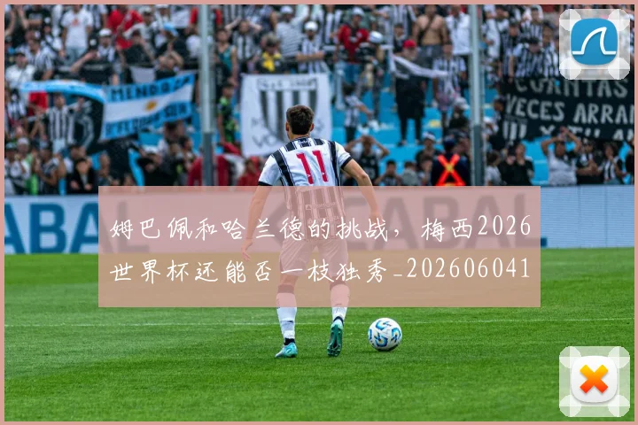 姆巴佩和哈兰德的挑战,梅西2026世界杯还能否一枝独秀_20260604144639_20260707023614