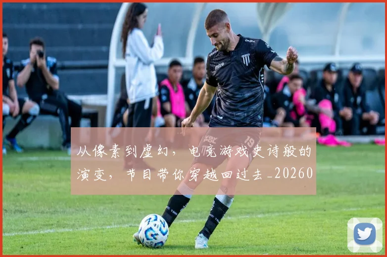 从像素到虚幻,电竞游戏史诗般的演变,节目带你穿越回过去_20260601172949