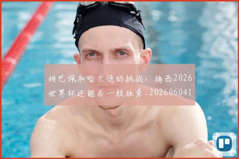 姆巴佩和哈兰德的挑战,梅西2026世界杯还能否一枝独秀_20260604144639_20260707023614