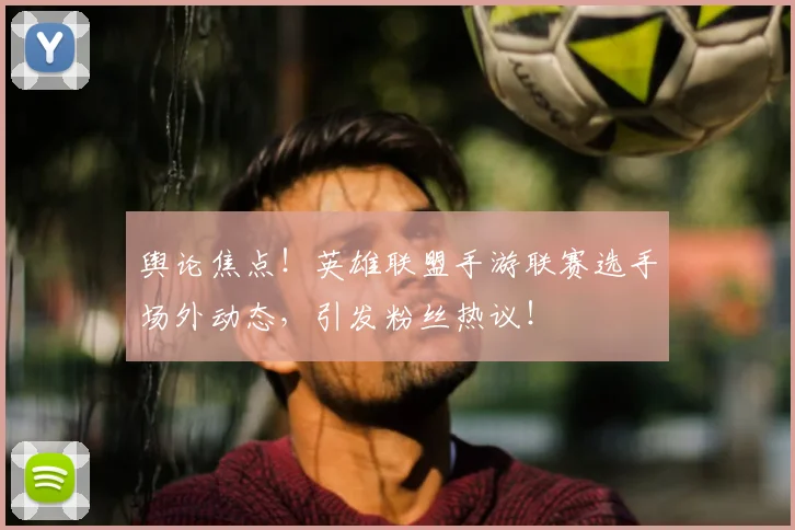 舆论焦点!英雄联盟手游联赛选手场外动态,引发粉丝热议!
