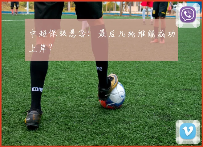 中超保级悬念：最后几轮谁能成功上岸？