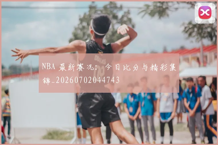 NBA 最新赛况：今日比分与精彩集锦_20260702044743