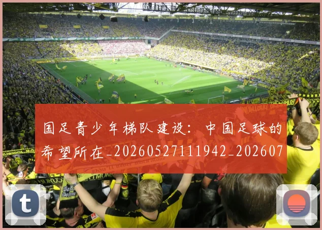 国足青少年梯队建设：中国足球的希望所在_20260527111942_20260707142357