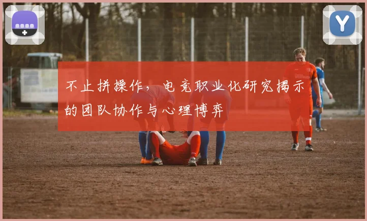 不止拼操作,电竞职业化研究揭示的团队协作与心理博弈