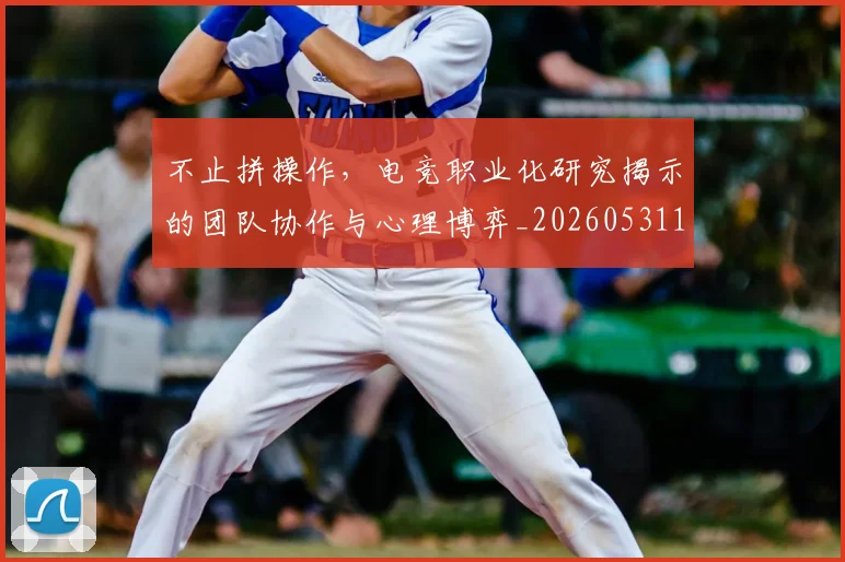 不止拼操作，电竞职业化研究揭示的团队协作与心理博弈_20260531151320