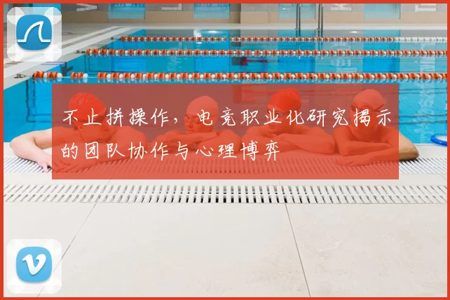 不止拼操作,电竞职业化研究揭示的团队协作与心理博弈