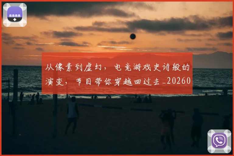 从像素到虚幻,电竞游戏史诗般的演变,节目带你穿越回过去_20260601172949