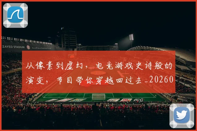 从像素到虚幻，电竞游戏史诗般的演变，节目带你穿越回过去_20260703214220