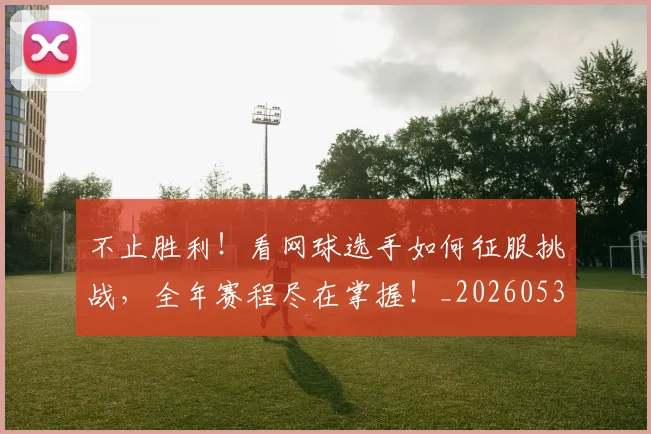 不止胜利!看网球选手如何征服挑战,全年赛程尽在掌握!_20260531151354_20260702175251