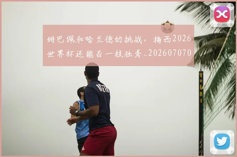 姆巴佩和哈兰德的挑战,梅西2026世界杯还能否一枝独秀_20260707023612