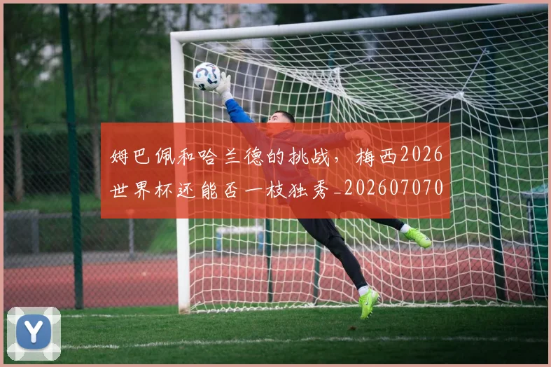 姆巴佩和哈兰德的挑战,梅西2026世界杯还能否一枝独秀_20260707023612