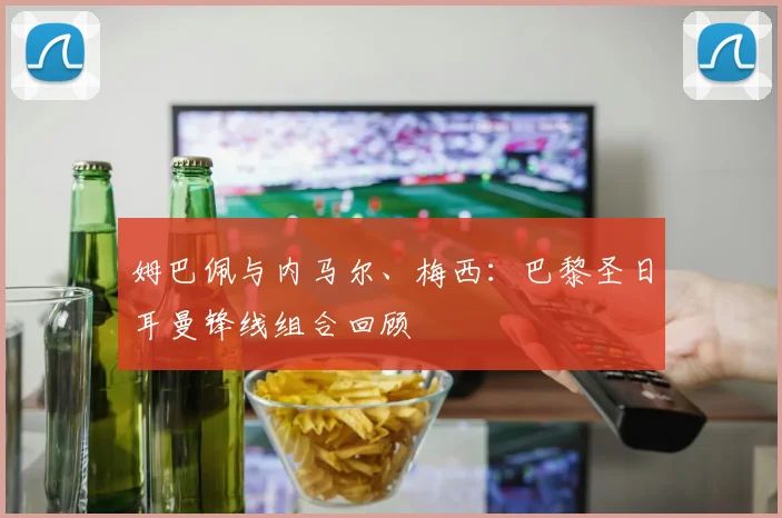 姆巴佩与内马尔、梅西：巴黎圣日耳曼锋线组合回顾