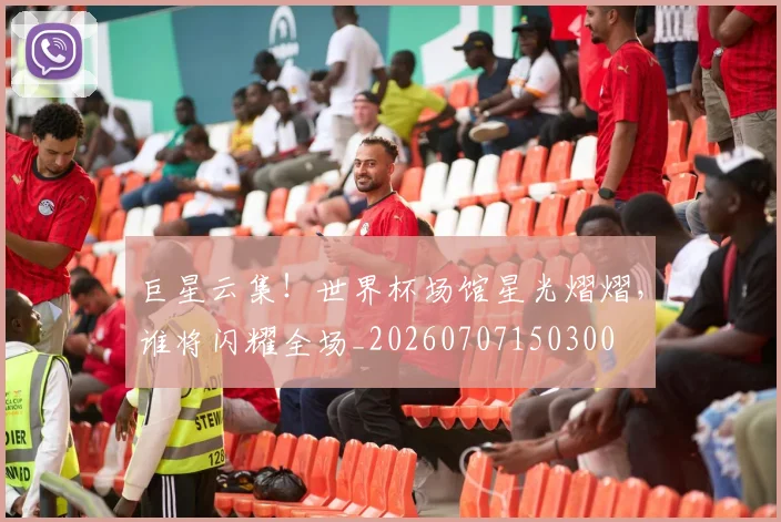 巨星云集!世界杯场馆星光熠熠,谁将闪耀全场_20260707150300