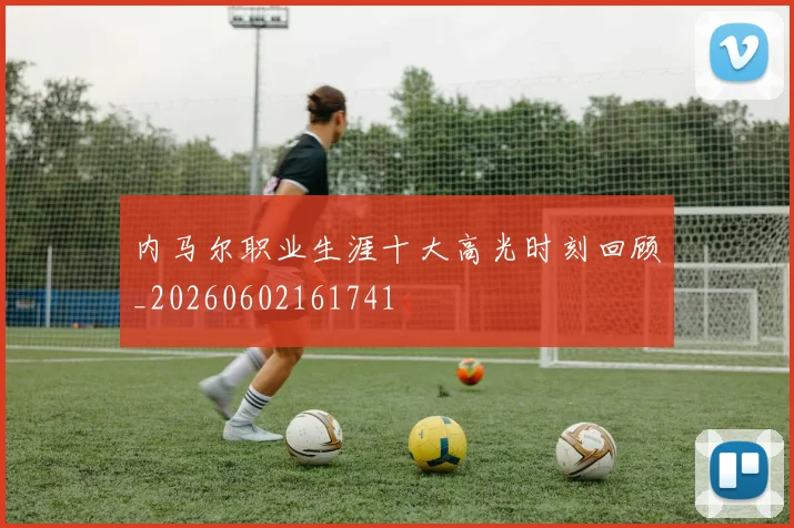 内马尔职业生涯十大高光时刻回顾_20260602161741