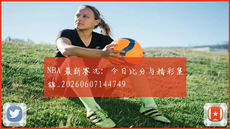 NBA 最新赛况：今日比分与精彩集锦_20260607144749