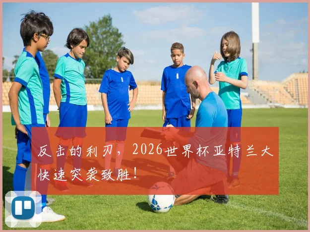 反击的利刃，2026世界杯亚特兰大快速突袭致胜！
