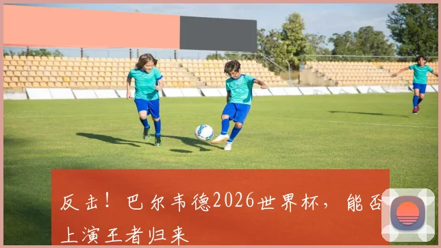 反击！巴尔韦德2026世界杯，能否上演王者归来