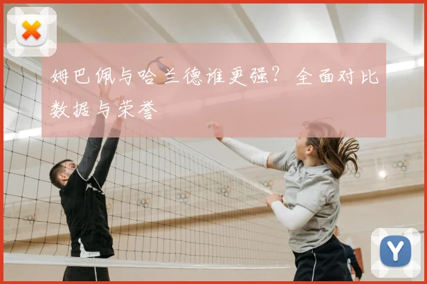 姆巴佩与哈兰德谁更强？全面对比数据与荣誉