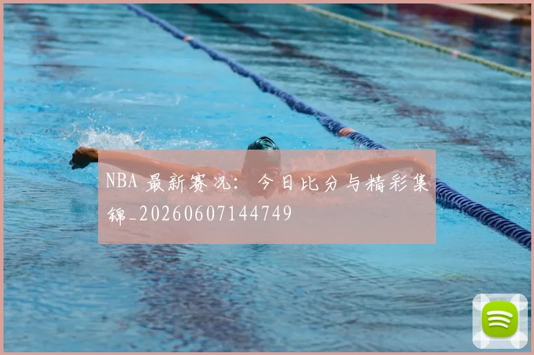 NBA 最新赛况:今日比分与精彩集锦_20260607144749