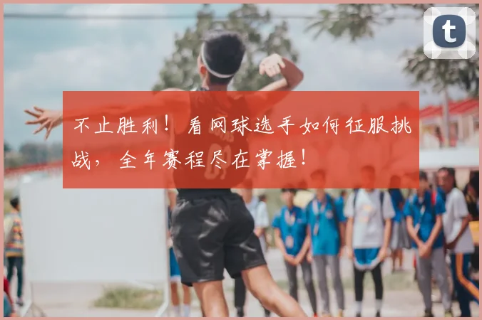 不止胜利！看网球选手如何征服挑战，全年赛程尽在掌握！