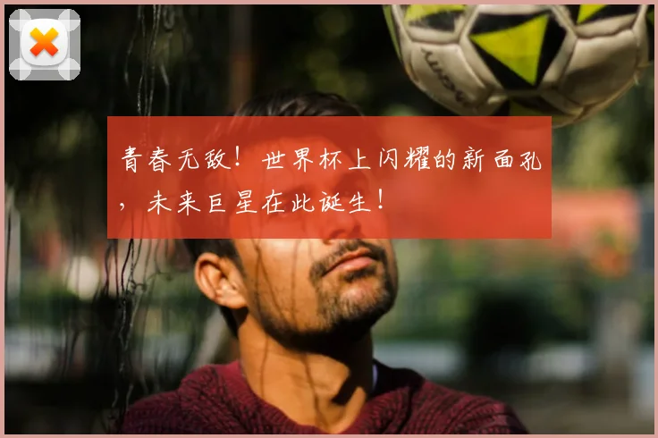 青春无敌！世界杯上闪耀的新面孔，未来巨星在此诞生！